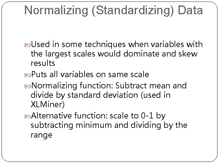 Normalizing (Standardizing) Data Used in some techniques when variables with the largest scales would
