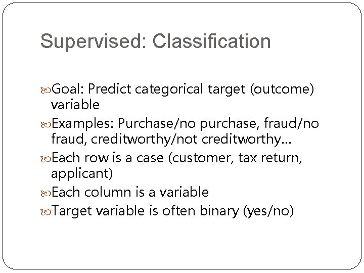 Supervised: Classification Goal: Predict categorical target (outcome) variable Examples: Purchase/no purchase, fraud/no fraud, creditworthy/not