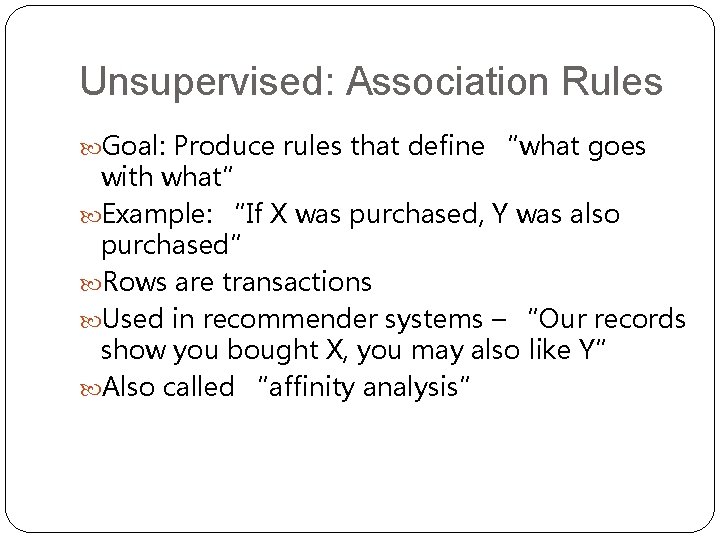 Unsupervised: Association Rules Goal: Produce rules that define “what goes with what” Example: “If