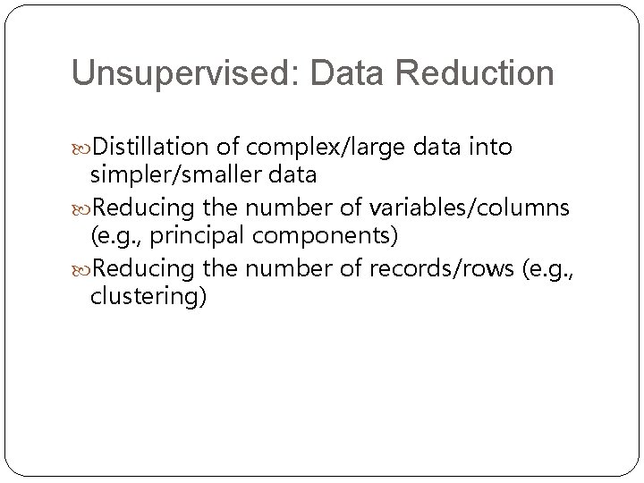 Unsupervised: Data Reduction Distillation of complex/large data into simpler/smaller data Reducing the number of