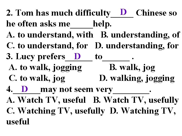 D Chinese so 2. Tom has much difficulty_____ he often asks me_____help. A. to