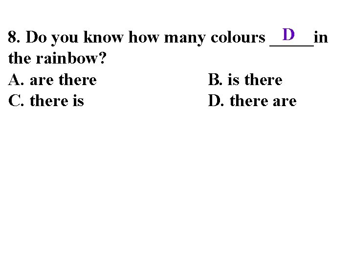 D 8. Do you know how many colours _____in the rainbow? A. are there