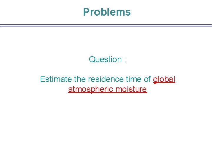 Problems Question : Estimate the residence time of global atmospheric moisture 