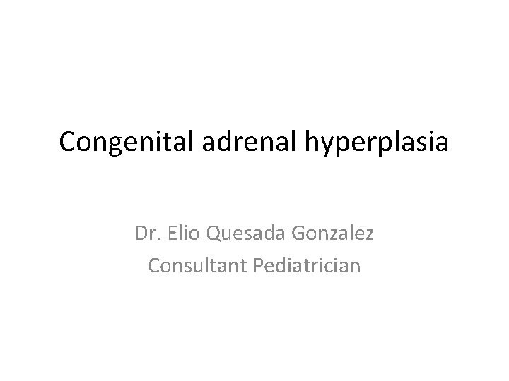 Congenital adrenal hyperplasia Dr. Elio Quesada Gonzalez Consultant Pediatrician 