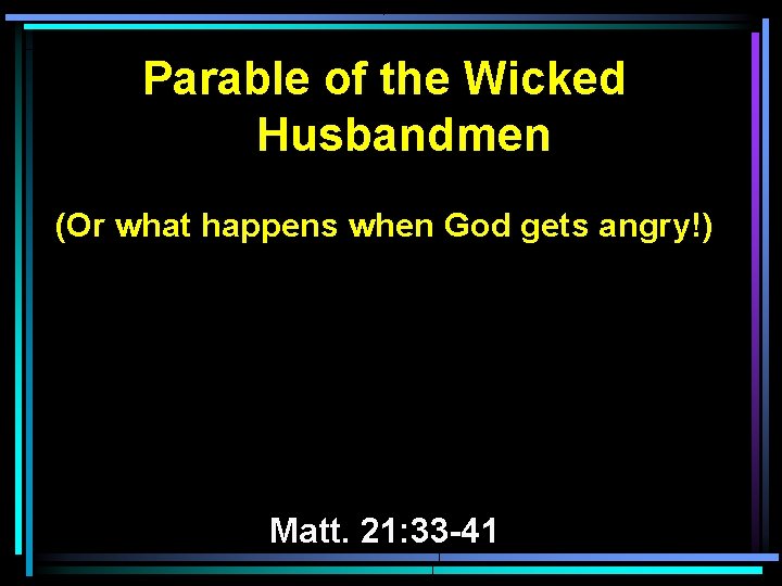 Parable of the Wicked Husbandmen (Or what happens when God gets angry!) Matt. 21: