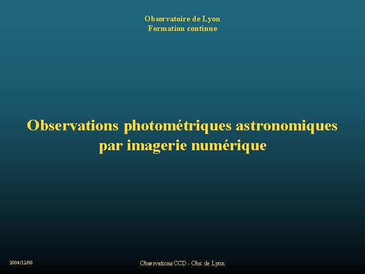 Observatoire de Lyon Formation continue Observations photométriques astronomiques par imagerie numérique 2004/12/08 Observations CCD