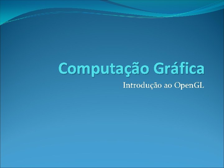 Computação Gráfica Introdução ao Open. GL 