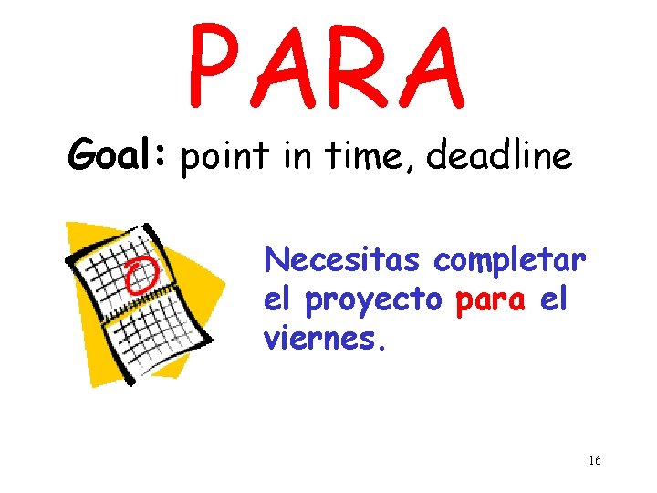 PARA Goal: point in time, deadline Necesitas completar el proyecto para el viernes. 16