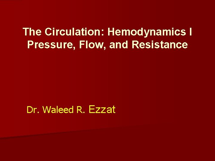 The Circulation: Hemodynamics I Pressure, Flow, and Resistance Dr. Waleed R. Ezzat 