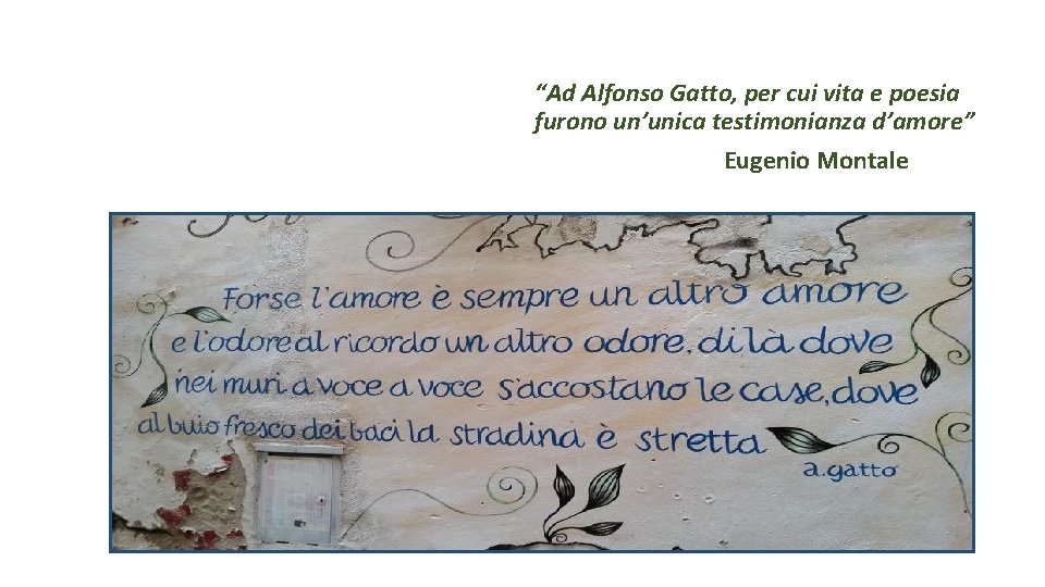 “Ad Alfonso Gatto, per cui vita e poesia furono un’unica testimonianza d’amore” Eugenio Montale