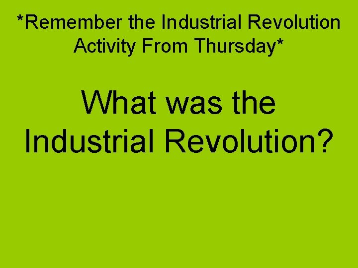 *Remember the Industrial Revolution Activity From Thursday* What was the Industrial Revolution? 