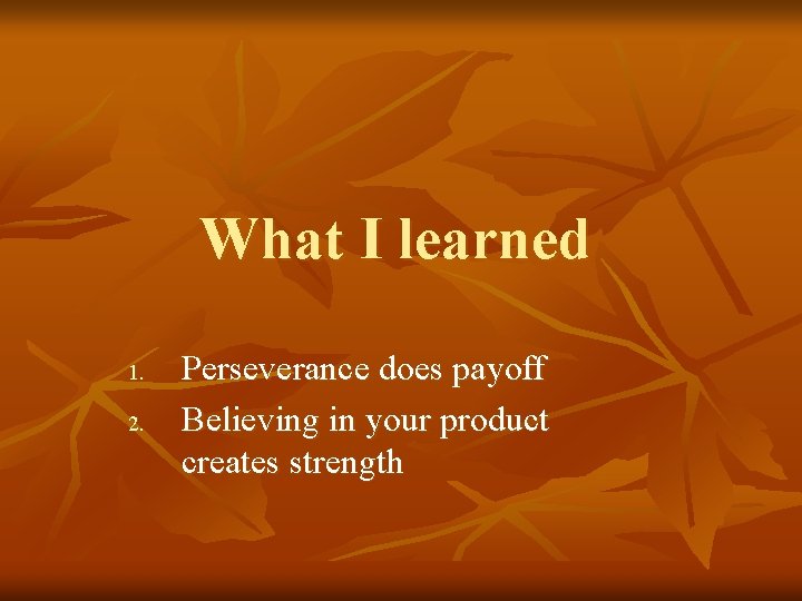 What I learned 1. 2. Perseverance does payoff Believing in your product creates strength What I learned 1. 2. Perseverance does payoff Believing in your product creates strength