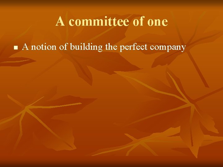 A committee of one n A notion of building the perfect company A committee of one n A notion of building the perfect company
