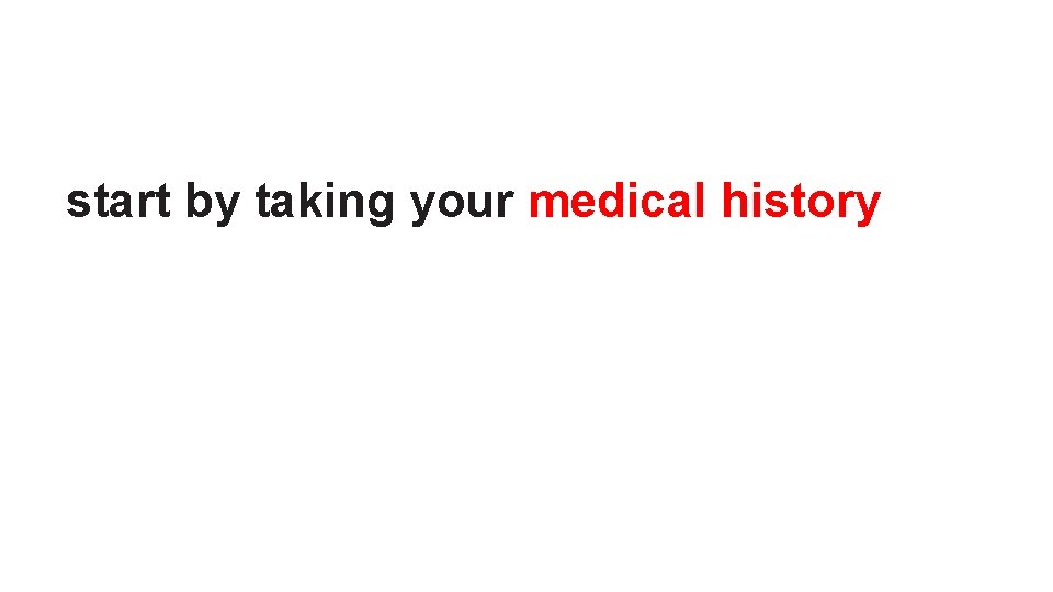 start by taking your medical history 