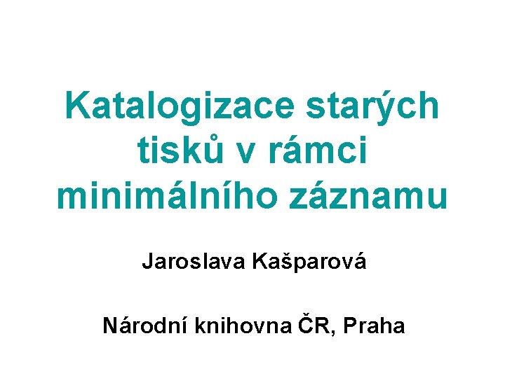 Katalogizace starých tisků v rámci minimálního záznamu Jaroslava Kašparová Národní knihovna ČR, Praha 