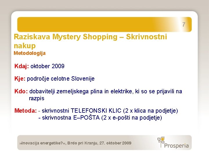 7 Raziskava Mystery Shopping – Skrivnostni nakup Metodologija Kdaj: oktober 2009 Kje: področje celotne