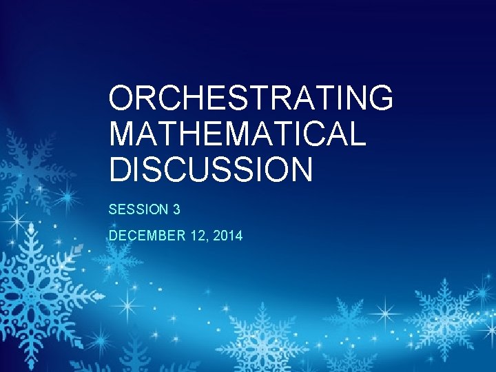 ORCHESTRATING MATHEMATICAL DISCUSSION SESSION 3 DECEMBER 12, 2014 