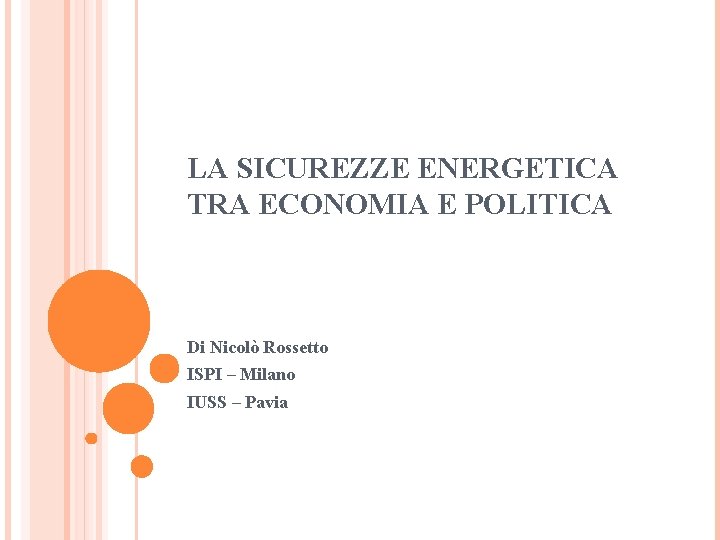 LA SICUREZZE ENERGETICA TRA ECONOMIA E POLITICA Di Nicolò Rossetto ISPI – Milano IUSS