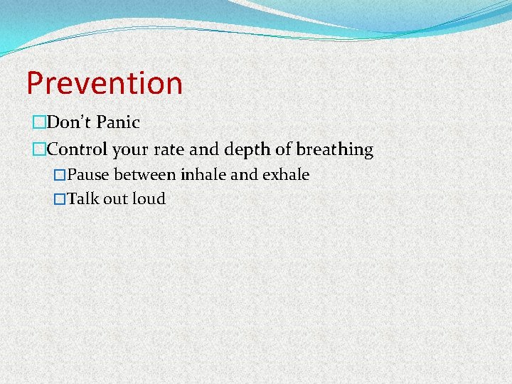 Prevention �Don’t Panic �Control your rate and depth of breathing �Pause between inhale and