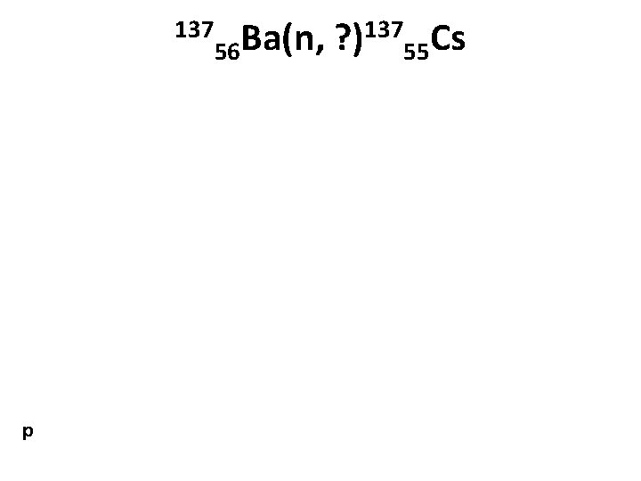 137 p 137 Cs Ba(n, ? ) 56 55 
