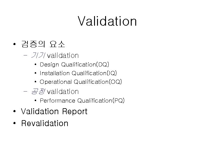 Validation • 검증의 요소 – 기기 validation • Design Qualification(DQ) • Installation Qualification(IQ) •