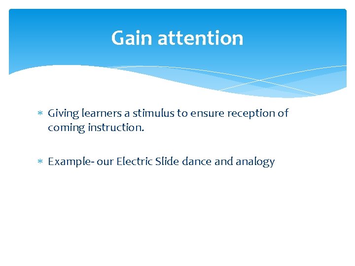 Gain attention Giving learners a stimulus to ensure reception of coming instruction. Example- our