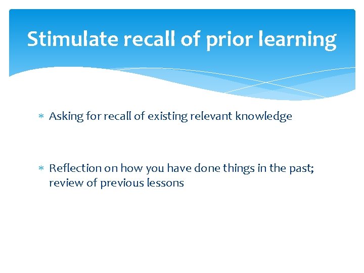 Stimulate recall of prior learning Asking for recall of existing relevant knowledge Reflection on