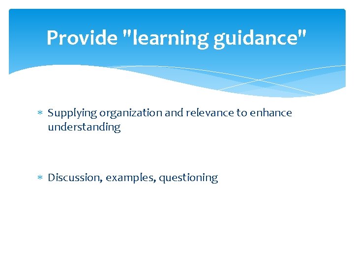 Provide "learning guidance" Supplying organization and relevance to enhance understanding Discussion, examples, questioning 