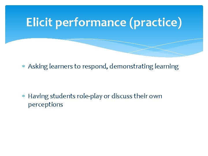 Elicit performance (practice) Asking learners to respond, demonstrating learning Having students role-play or discuss