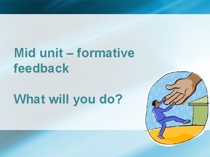 Mid unit – formative feedback What will you do? 