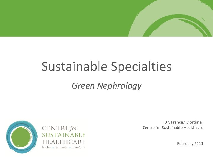 Sustainable Specialties Green Nephrology Dr. Frances Mortimer Centre for Sustainable Healthcare February 2013 