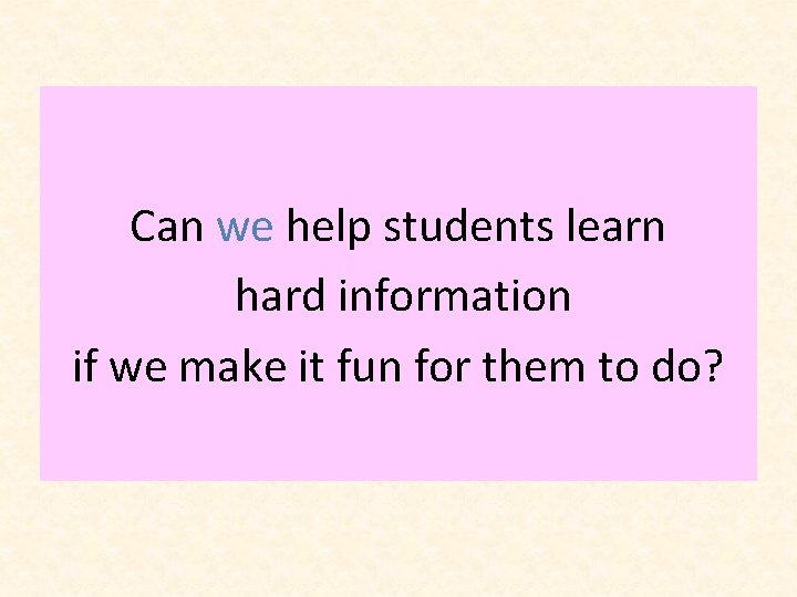 Can we help students learn hard information if we make it fun for them