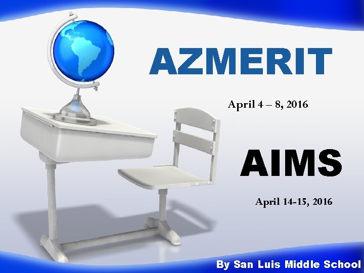 AZMERIT April 4 – 8, 2016 AIMS April 14 -15, 2016 By San Luis