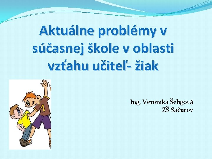 Aktuálne problémy v súčasnej škole v oblasti vzťahu učiteľ- žiak Ing. Veronika Šeligová ZŠ