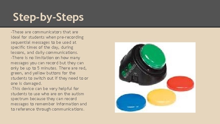 Step-by-Steps -These are communicators that are ideal for students when pre-recording sequential messages to