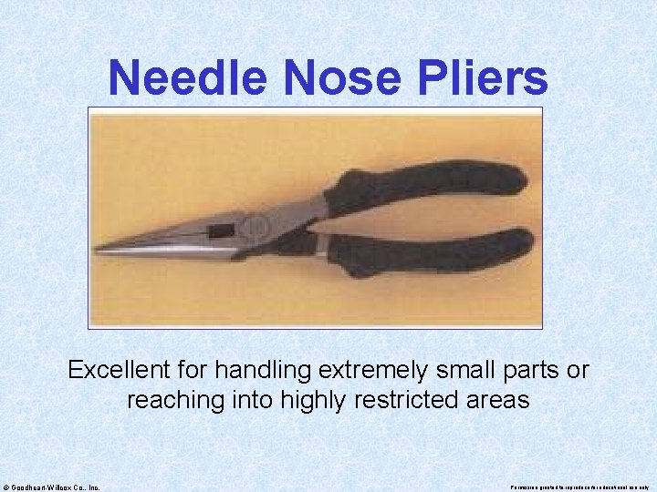 Needle Nose Pliers Excellent for handling extremely small parts or reaching into highly restricted