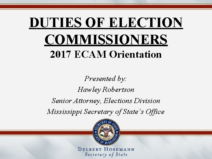 DUTIES OF ELECTION COMMISSIONERS 2017 ECAM Orientation Presented by: Hawley Robertson Senior Attorney, Elections