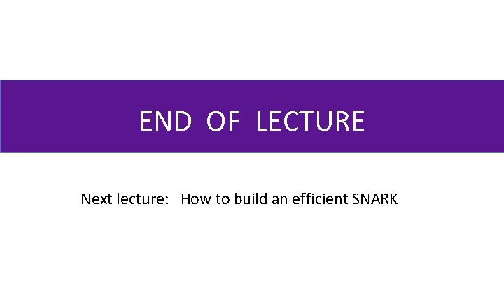 END OF LECTURE Next lecture: How to build an efficient SNARK 