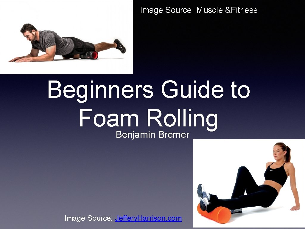 Image Source: Muscle &Fitness Beginners Guide to Foam Rolling Benjamin Bremer Image Source: Jeffery.