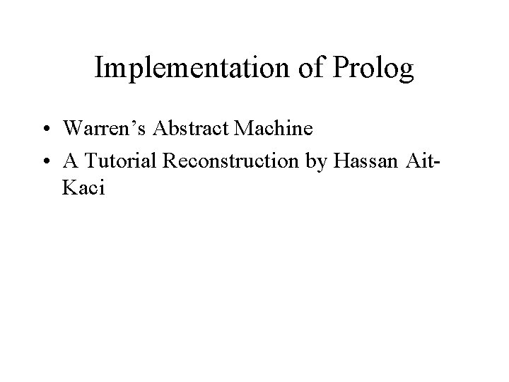 Implementation of Prolog • Warren’s Abstract Machine • A Tutorial Reconstruction by Hassan Ait.
