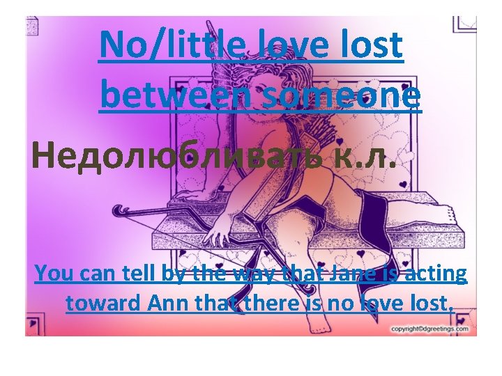No/little love lost between someone Недолюбливать к. л. You can tell by the way