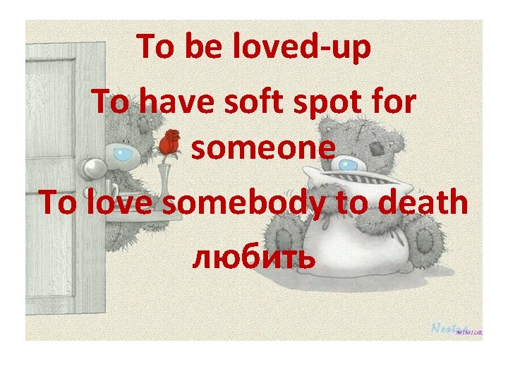 To be loved-up To have soft spot for someone To love somebody to death