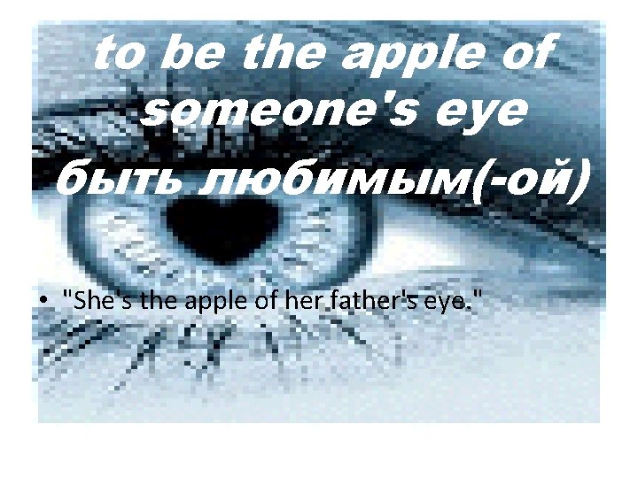 to be the apple of someone's eye быть любимым(-ой) • "She's the apple of