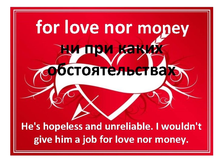 for love nor money ни при каких обстоятельствах He's hopeless and unreliable. I wouldn't