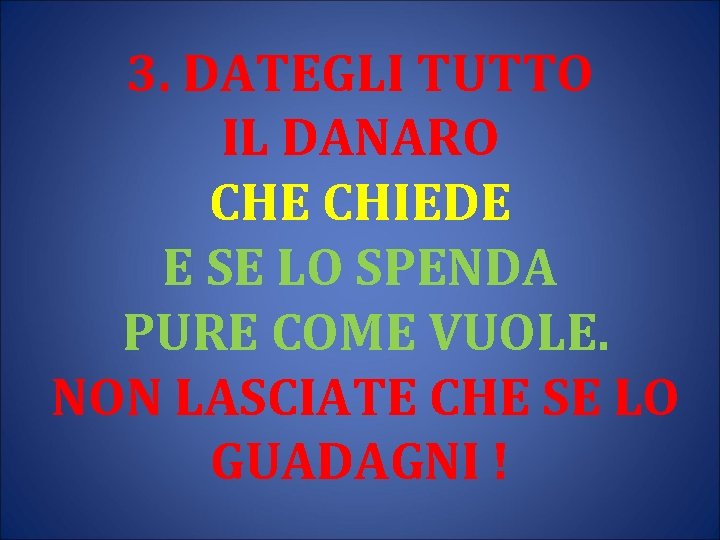 3. DATEGLI TUTTO IL DANARO CHE CHIEDE E SE LO SPENDA PURE COME VUOLE.