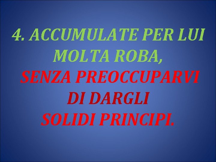 4. ACCUMULATE PER LUI MOLTA ROBA, SENZA PREOCCUPARVI DI DARGLI SOLIDI PRINCIPI. 