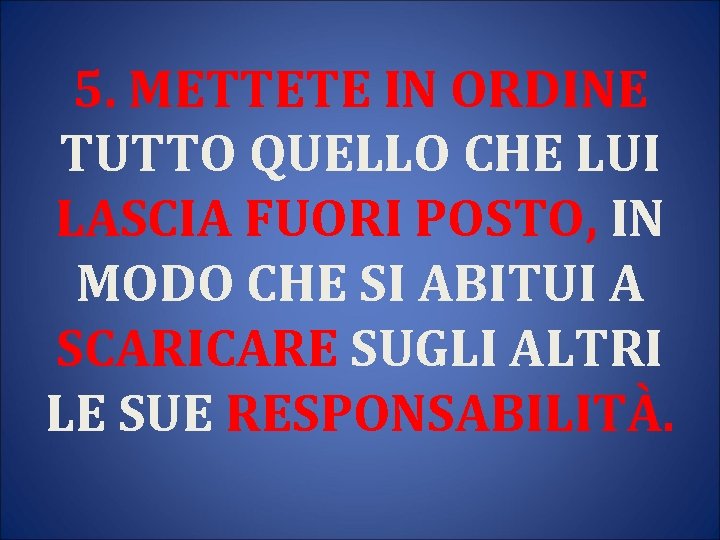 5. METTETE IN ORDINE TUTTO QUELLO CHE LUI LASCIA FUORI POSTO, IN MODO CHE