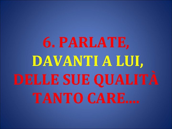 6. PARLATE, DAVANTI A LUI, DELLE SUE QUALITÀ TANTO CARE. . 