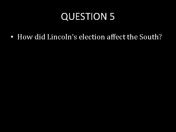 QUESTION 5 • How did Lincoln’s election affect the South? 