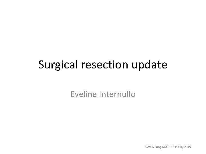 Surgical resection update Eveline Internullo SWAG Lung CAG - 21 st May 2019 Surgical resection update Eveline Internullo SWAG Lung CAG - 21 st May 2019